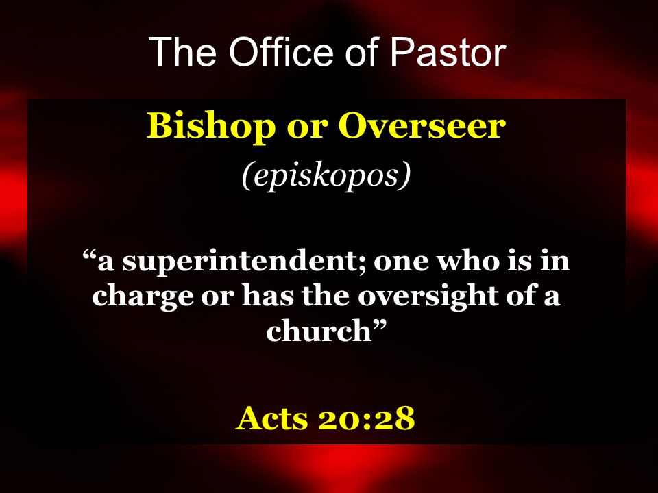 The Office of Pastor Bishop or Overseer (episkopos) a superintendent; one who is in charge or has the oversight of a church Acts 20:28
