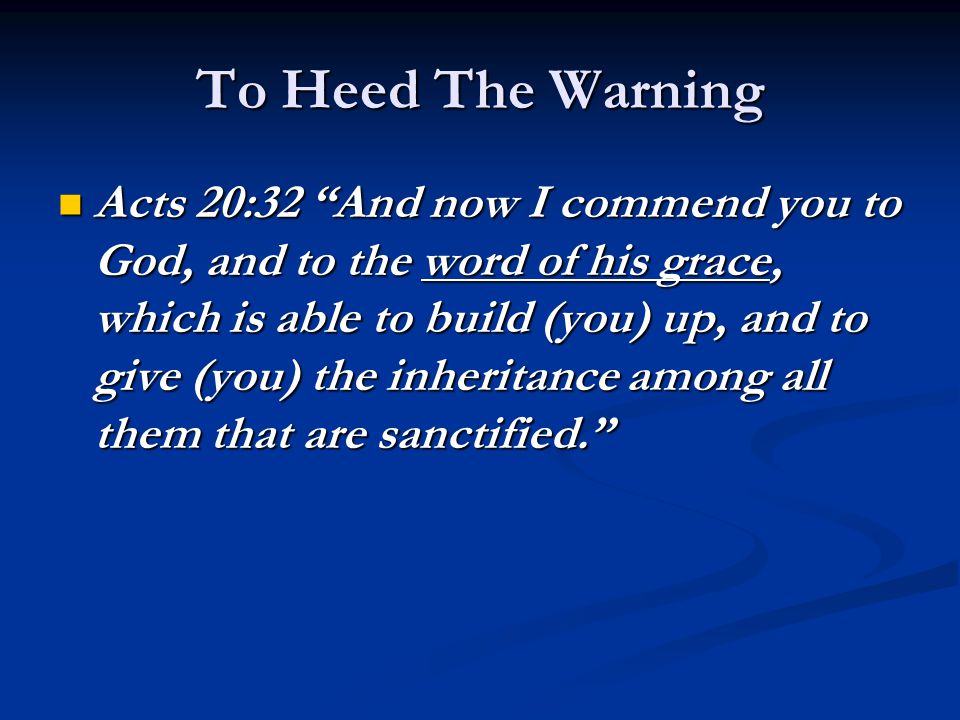 To Heed The Warning Acts 20:32 And now I commend you to God, and to the word of his grace, which is able to build (you) up, and to give (you) the inheritance among all them that are sanctified. Acts 20:32 And now I commend you to God, and to the word of his grace, which is able to build (you) up, and to give (you) the inheritance among all them that are sanctified.