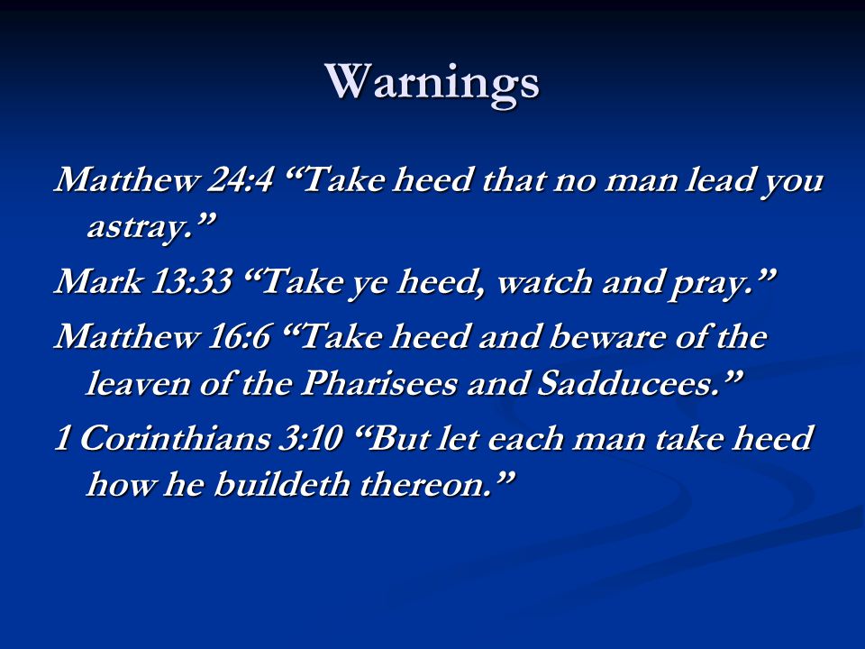 Warnings Matthew 24:4 Take heed that no man lead you astray. Mark 13:33 Take ye heed, watch and pray. Matthew 16:6 Take heed and beware of the leaven of the Pharisees and Sadducees. 1 Corinthians 3:10 But let each man take heed how he buildeth thereon.