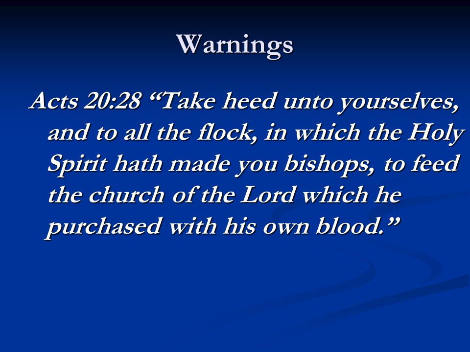 Warnings Acts 20:28 Take heed unto yourselves, and to all the flock, in which the Holy Spirit hath made you bishops, to feed the church of the Lord which he purchased with his own blood.