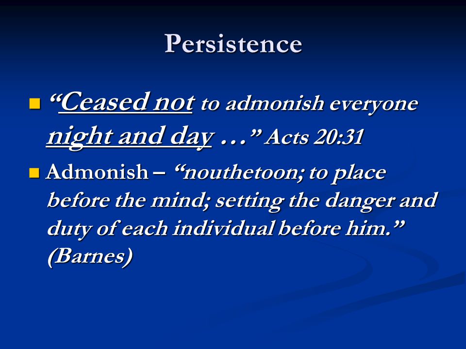 Persistence Ceased not to admonish everyone night and day … Acts 20:31 Ceased not to admonish everyone night and day … Acts 20:31 Admonish – nouthetoon; to place before the mind; setting the danger and duty of each individual before him. (Barnes) Admonish – nouthetoon; to place before the mind; setting the danger and duty of each individual before him. (Barnes)