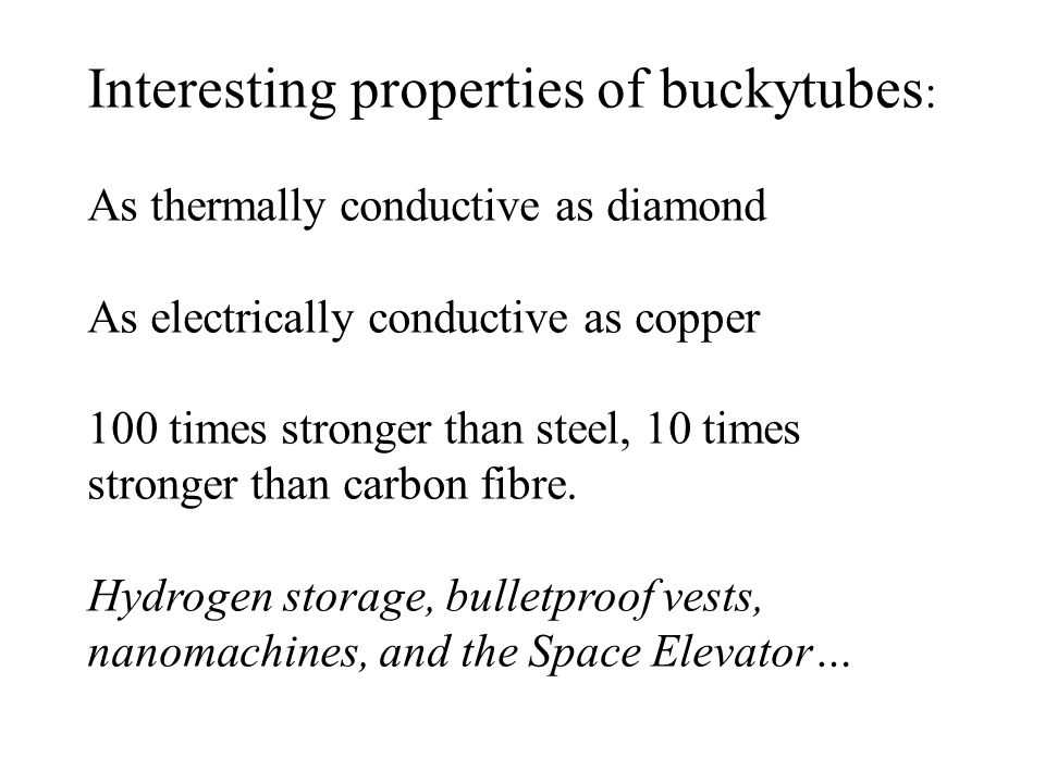 Interesting properties of buckytubes : As thermally conductive as diamond As electrically conductive as copper 100 times stronger than steel, 10 times stronger than carbon fibre.
