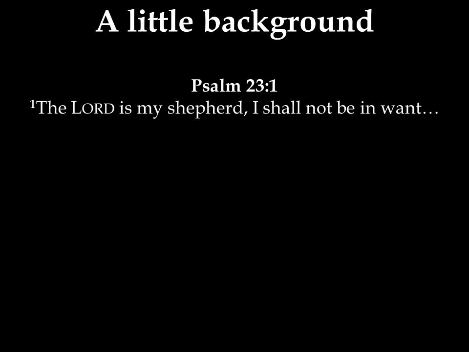 A little background Psalm 23:1 1 The L ORD is my shepherd, I shall not be in want…