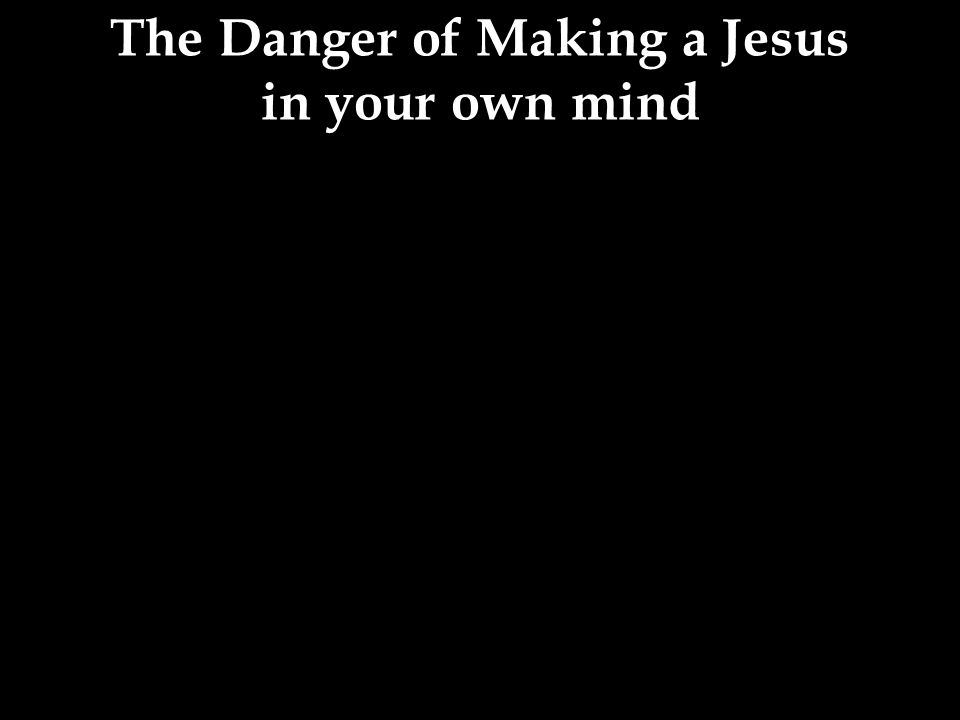 The Danger of Making a Jesus in your own mind