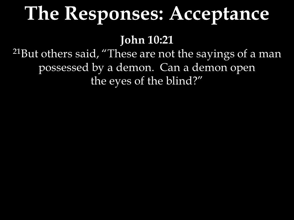 The Responses: Acceptance John 10:21 21 But others said, These are not the sayings of a man possessed by a demon.