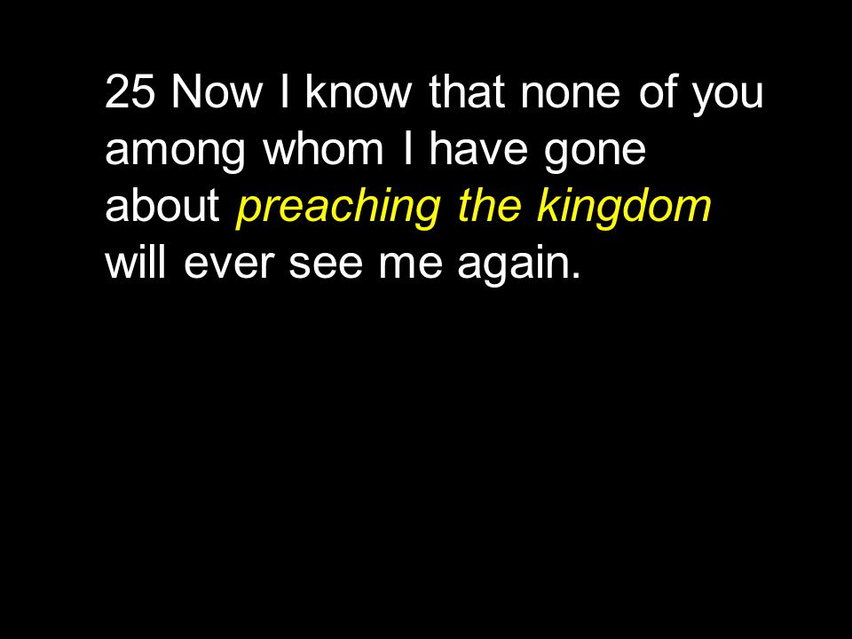 25 Now I know that none of you among whom I have gone about preaching the kingdom will ever see me again.