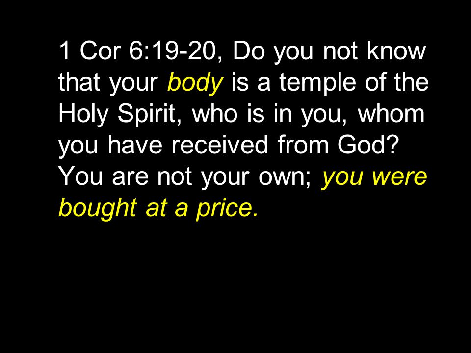 1 Cor 6:19-20, Do you not know that your body is a temple of the Holy Spirit, who is in you, whom you have received from God.