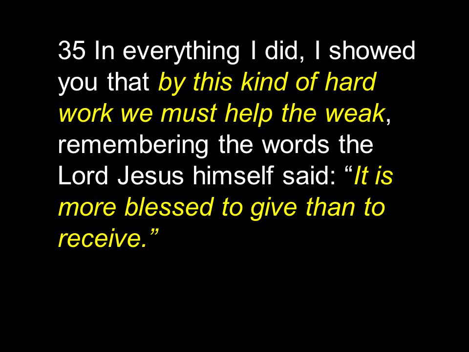 35 In everything I did, I showed you that by this kind of hard work we must help the weak, remembering the words the Lord Jesus himself said: It is more blessed to give than to receive.