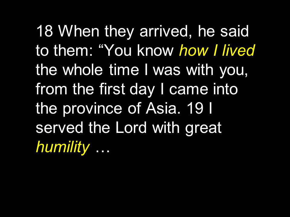 18 When they arrived, he said to them: You know how I lived the whole time I was with you, from the first day I came into the province of Asia.