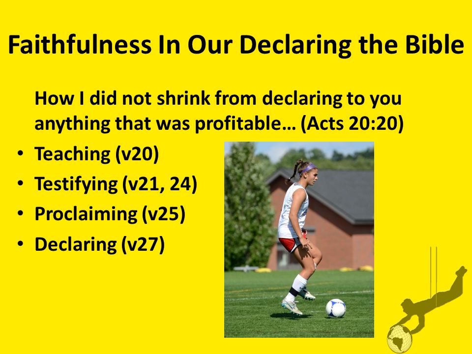 Faithfulness In Our Declaring the Bible How I did not shrink from declaring to you anything that was profitable… (Acts 20:20) Teaching (v20) Testifying (v21, 24) Proclaiming (v25) Declaring (v27)