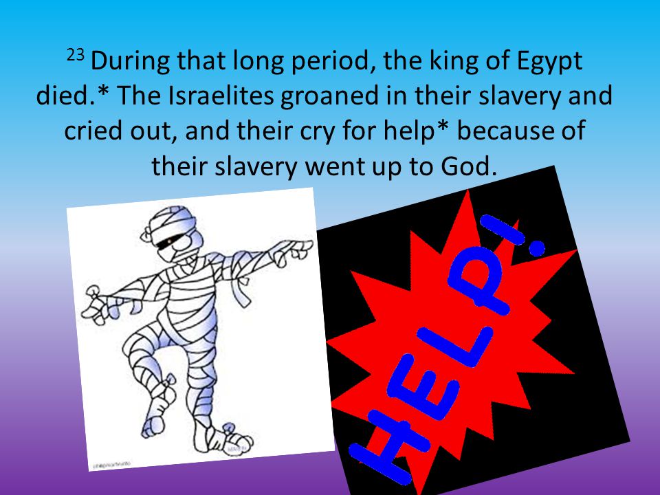 23 During that long period, the king of Egypt died.* The Israelites groaned in their slavery and cried out, and their cry for help* because of their slavery went up to God.