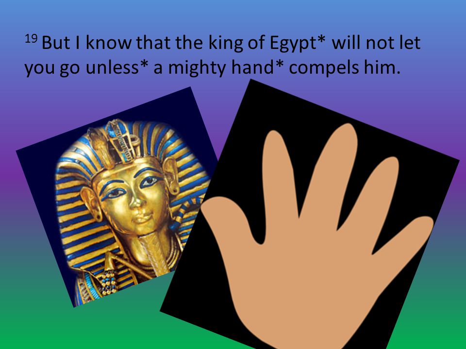 19 But I know that the king of Egypt* will not let you go unless* a mighty hand* compels him.