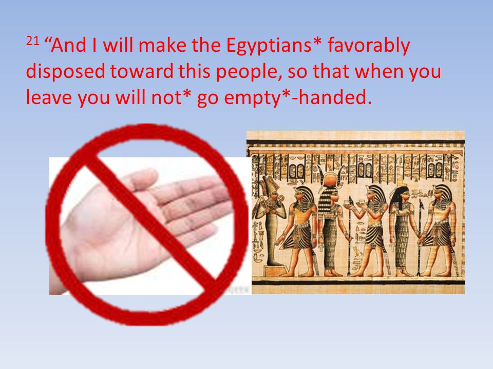 21 And I will make the Egyptians* favorably disposed toward this people, so that when you leave you will not* go empty*-handed.