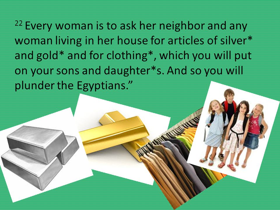 22 Every woman is to ask her neighbor and any woman living in her house for articles of silver* and gold* and for clothing*, which you will put on your sons and daughter*s.