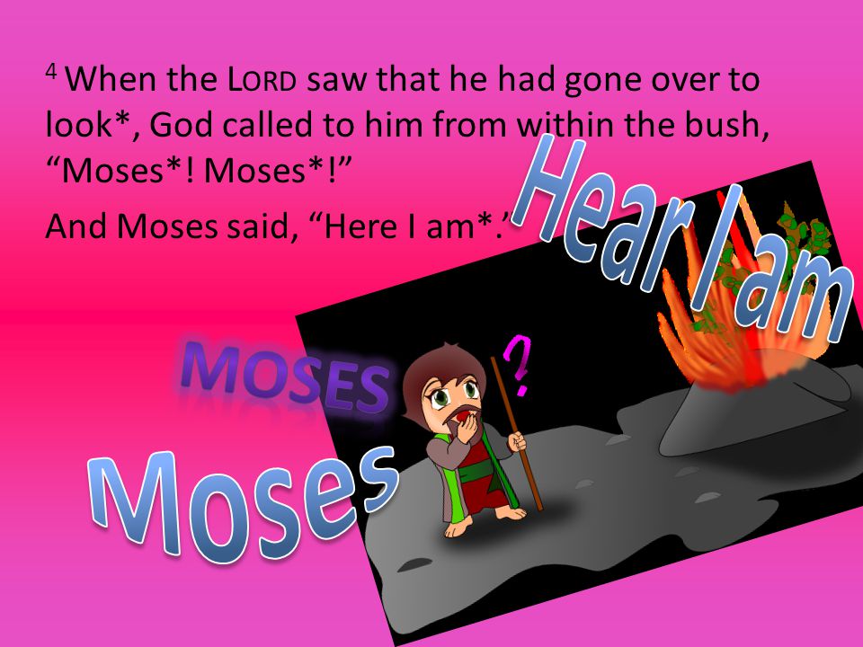 4 When the L ORD saw that he had gone over to look*, God called to him from within the bush, Moses*.