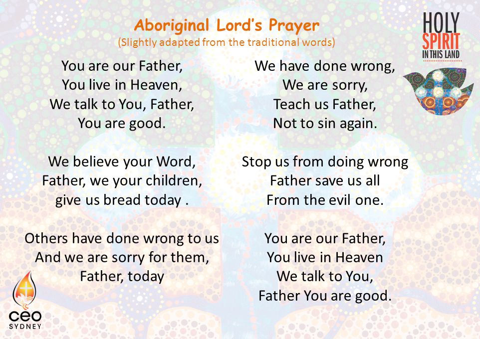 Aboriginal Lord’s Prayer (Slightly adapted from the traditional words) You are our Father, You live in Heaven, We talk to You, Father, You are good.