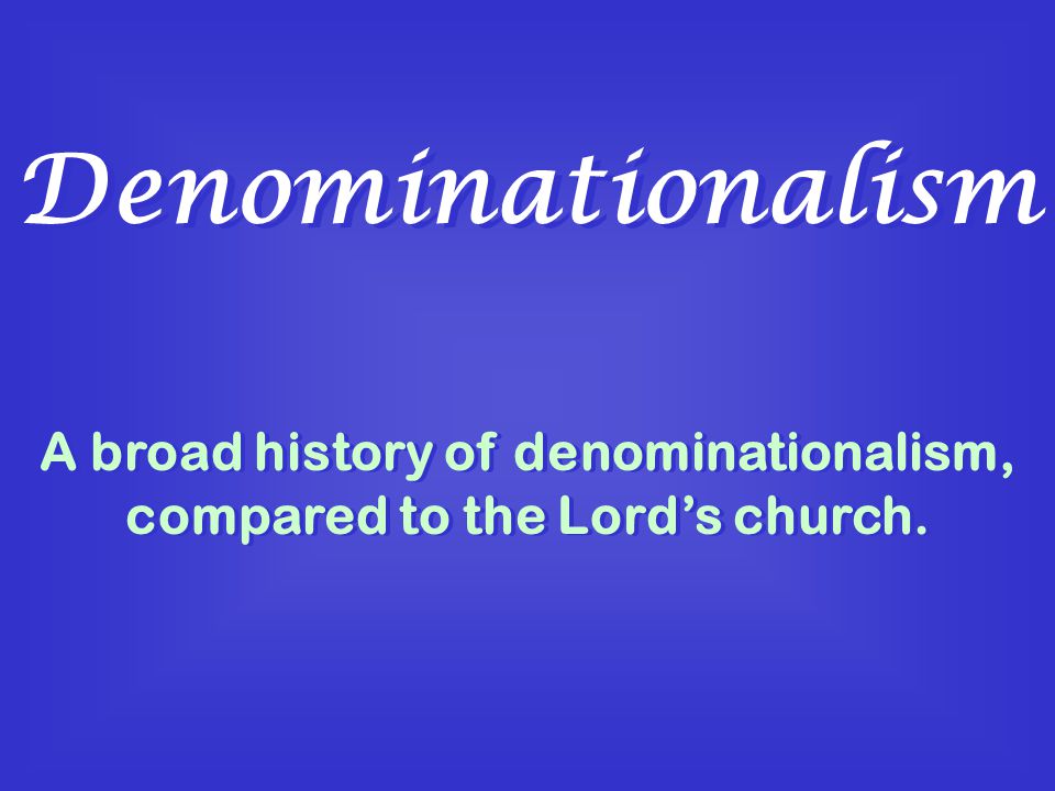 Denominationalism A broad history of denominationalism, compared to the Lord’s church.