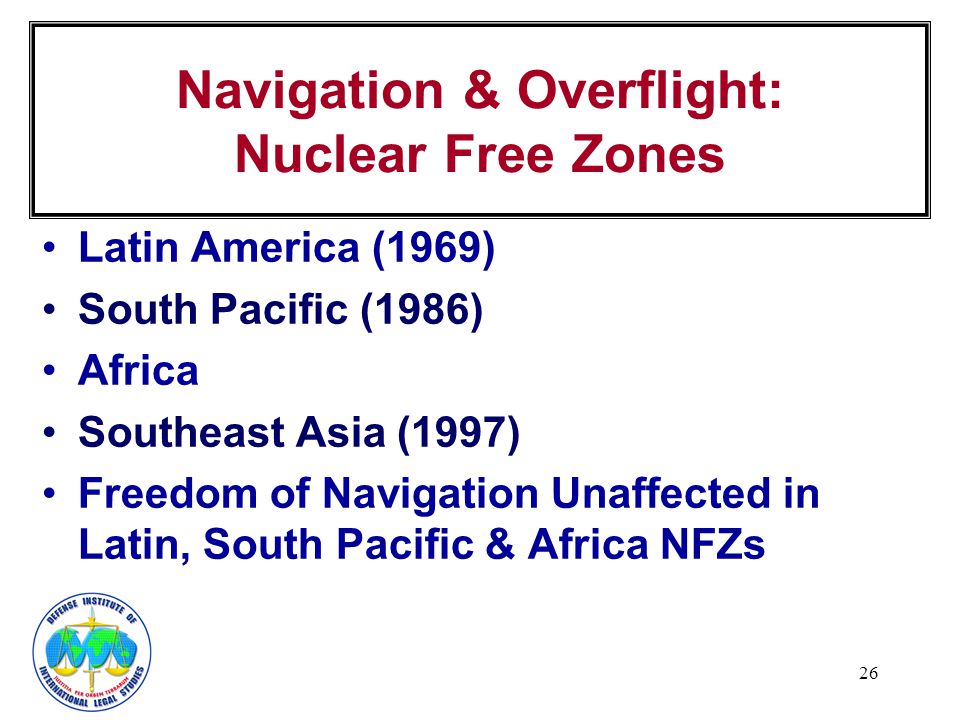 26 Navigation & Overflight: Nuclear Free Zones Latin America (1969) South Pacific (1986) Africa Southeast Asia (1997) Freedom of Navigation Unaffected in Latin, South Pacific & Africa NFZs