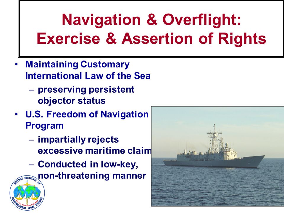 27 Navigation & Overflight: Exercise & Assertion of Rights Maintaining Customary International Law of the Sea –preserving persistent objector status U.S.