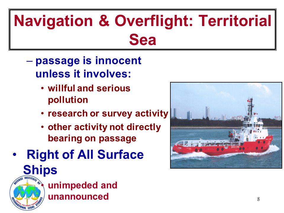 8 –passage is innocent unless it involves: willful and serious pollution research or survey activity other activity not directly bearing on passage Right of All Surface Ships unimpeded and unannounced Navigation & Overflight: Territorial Sea
