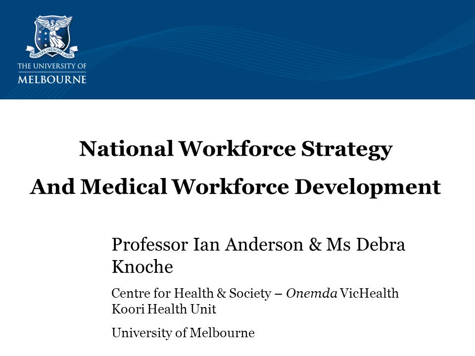 Professor Ian Anderson & Ms Debra Knoche Centre for Health & Society – Onemda VicHealth Koori Health Unit University of Melbourne National Workforce Strategy And Medical Workforce Development