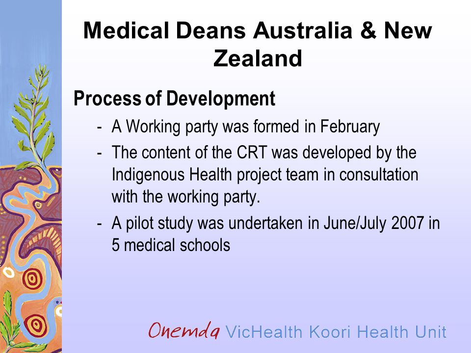 Medical Deans Australia & New Zealand Process of Development -A Working party was formed in February -The content of the CRT was developed by the Indigenous Health project team in consultation with the working party.