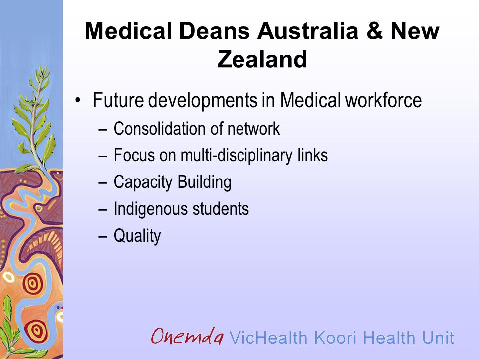 Medical Deans Australia & New Zealand Future developments in Medical workforce –Consolidation of network –Focus on multi-disciplinary links –Capacity Building –Indigenous students –Quality