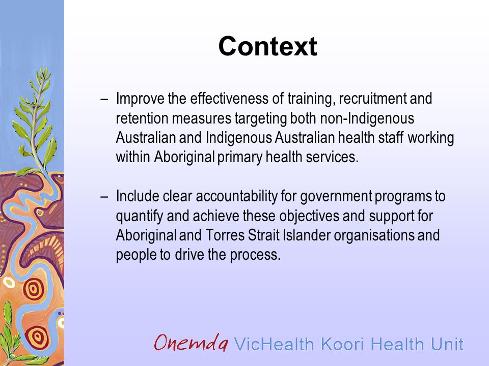 Context –Improve the effectiveness of training, recruitment and retention measures targeting both non-Indigenous Australian and Indigenous Australian health staff working within Aboriginal primary health services.