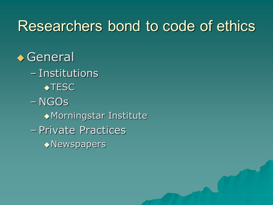 Researchers bond to code of ethics  General –Institutions  TESC –NGOs  Morningstar Institute –Private Practices  Newspapers