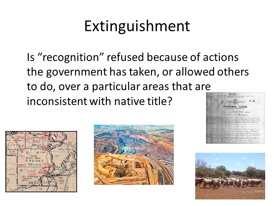 Extinguishment Is recognition refused because of actions the government has taken, or allowed others to do, over a particular areas that are inconsistent with native title
