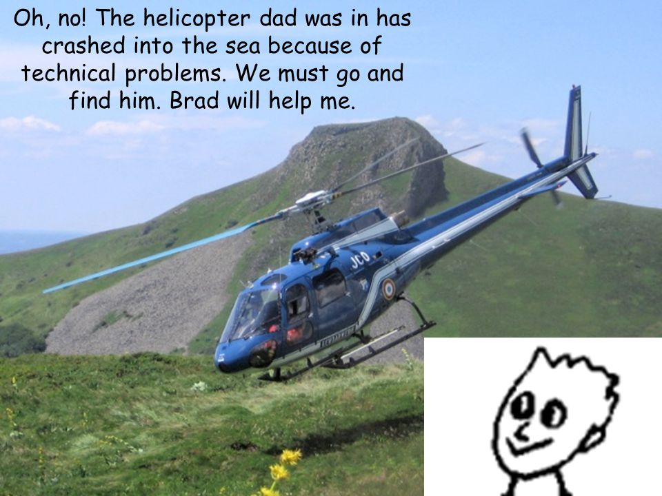 Oh, no. The helicopter dad was in has crashed into the sea because of technical problems.