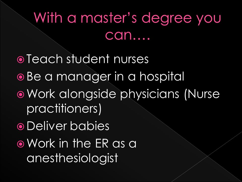  Teach student nurses  Be a manager in a hospital  Work alongside physicians (Nurse practitioners)  Deliver babies  Work in the ER as a anesthesiologist