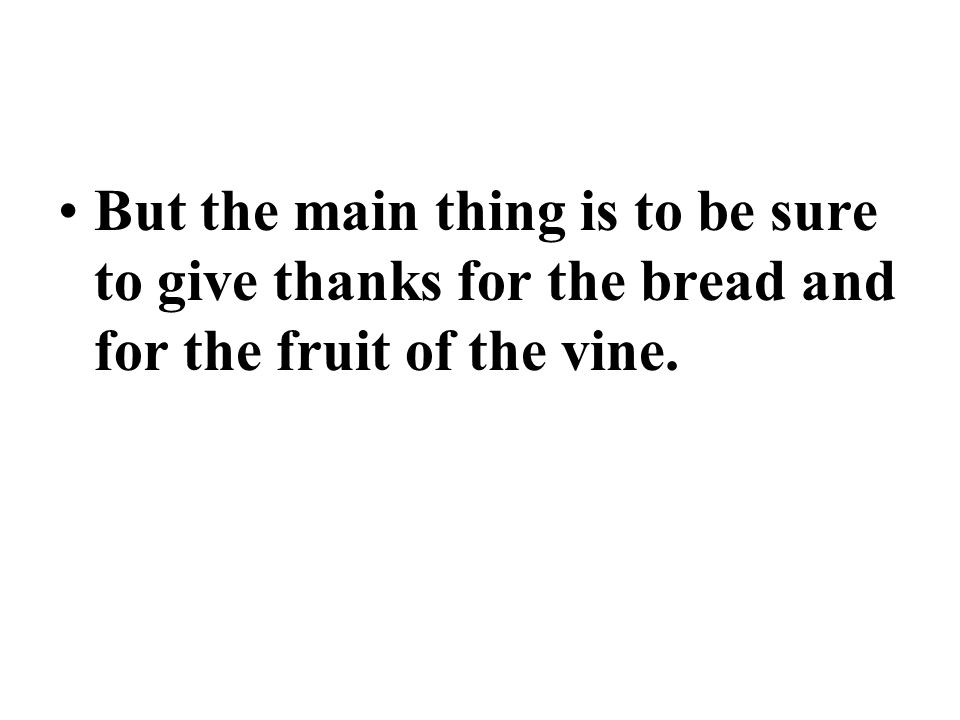 But the main thing is to be sure to give thanks for the bread and for the fruit of the vine.