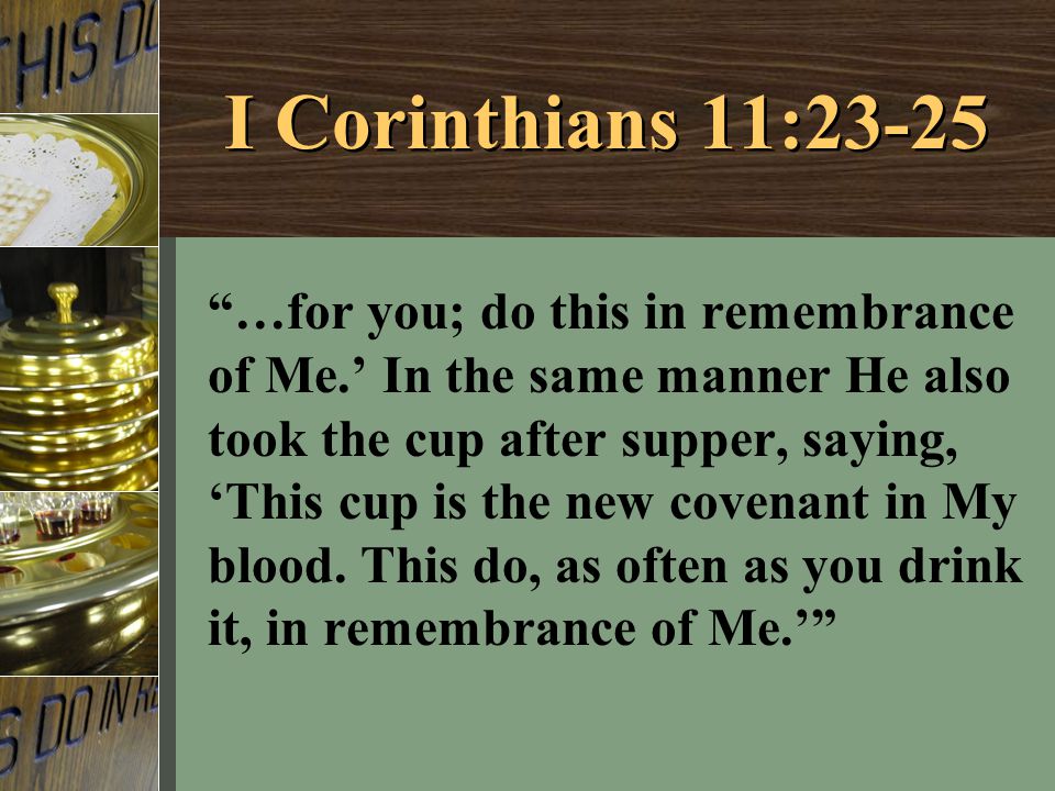 I Corinthians 11:23-25 …for you; do this in remembrance of Me.’ In the same manner He also took the cup after supper, saying, ‘This cup is the new covenant in My blood.