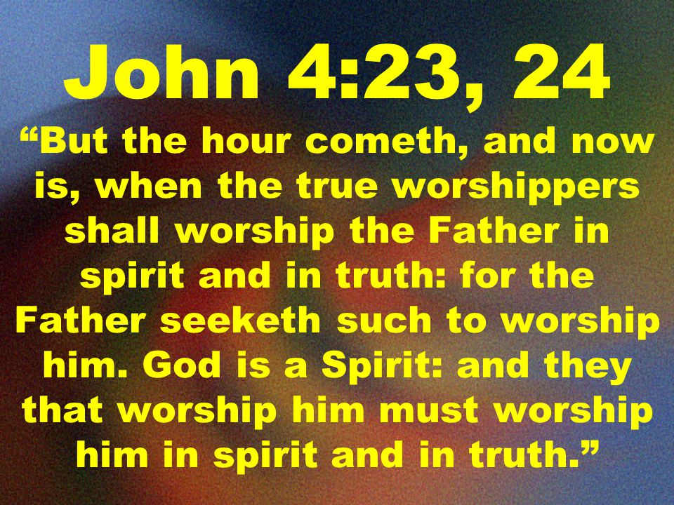 John 4:23, 24 But the hour cometh, and now is, when the true worshippers shall worship the Father in spirit and in truth: for the Father seeketh such to worship him.