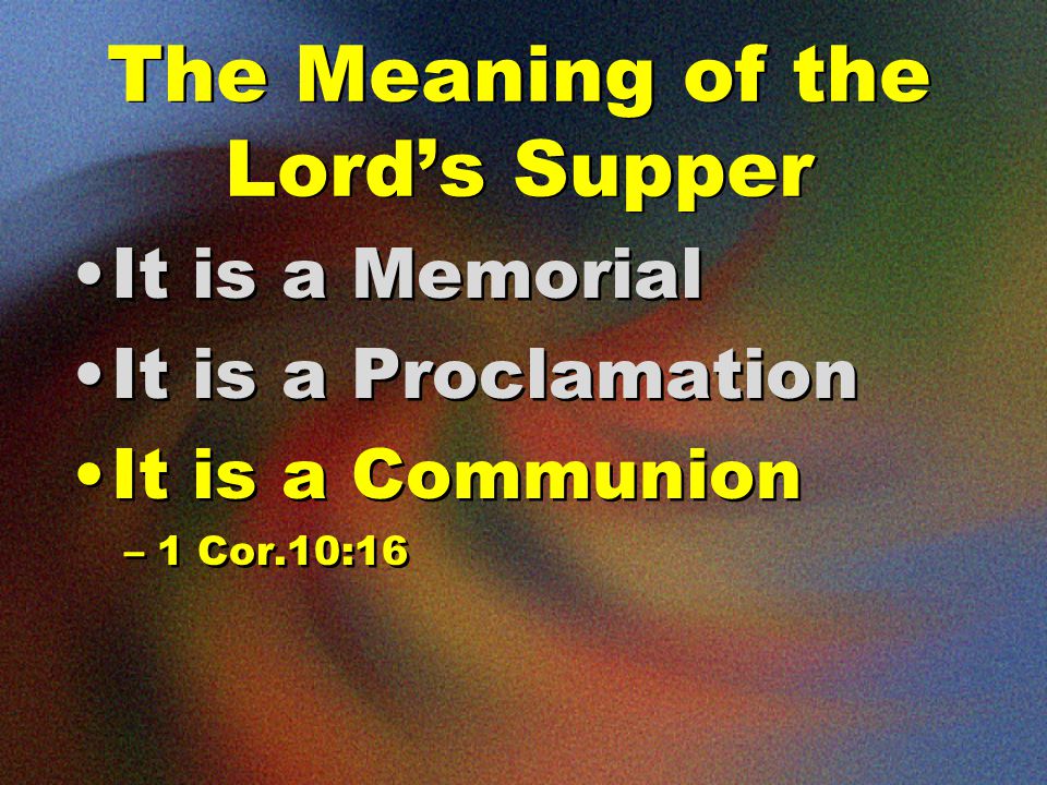 The Meaning of the Lord’s Supper It is a Memorial It is a Proclamation It is a Communion –1 Cor.10:16 It is a Memorial It is a Proclamation It is a Communion –1 Cor.10:16