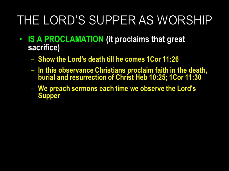 IS A PROCLAMATION (it proclaims that great sacrifice) – Show the Lord s death till he comes 1Cor 11:26 – In this observance Christians proclaim faith in the death, burial and resurrection of Christ Heb 10:25; 1Cor 11:30 – We preach sermons each time we observe the Lord s Supper