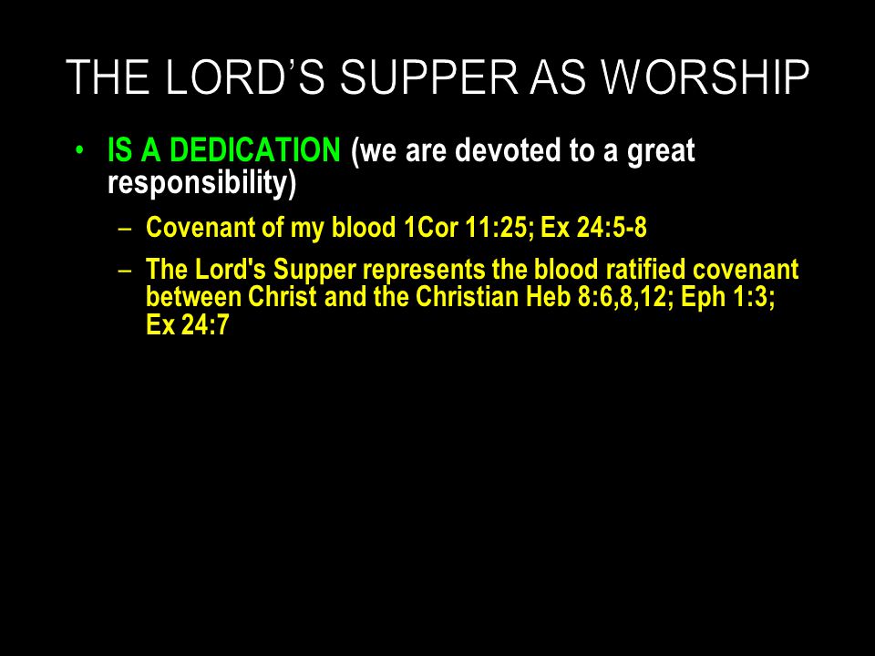 IS A DEDICATION (we are devoted to a great responsibility) – Covenant of my blood 1Cor 11:25; Ex 24:5-8 – The Lord s Supper represents the blood ratified covenant between Christ and the Christian Heb 8:6,8,12; Eph 1:3; Ex 24:7