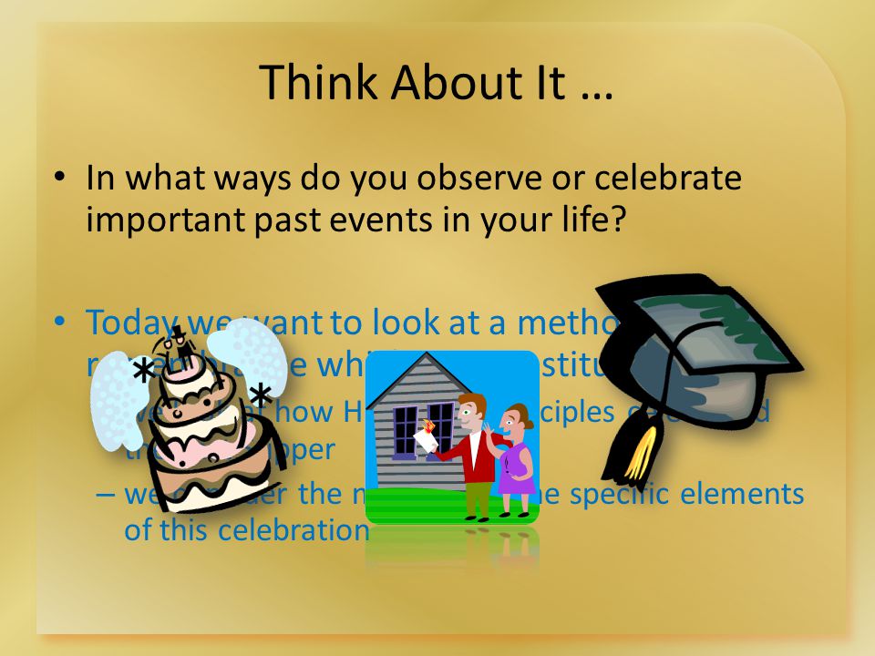 Think About It … In what ways do you observe or celebrate important past events in your life.