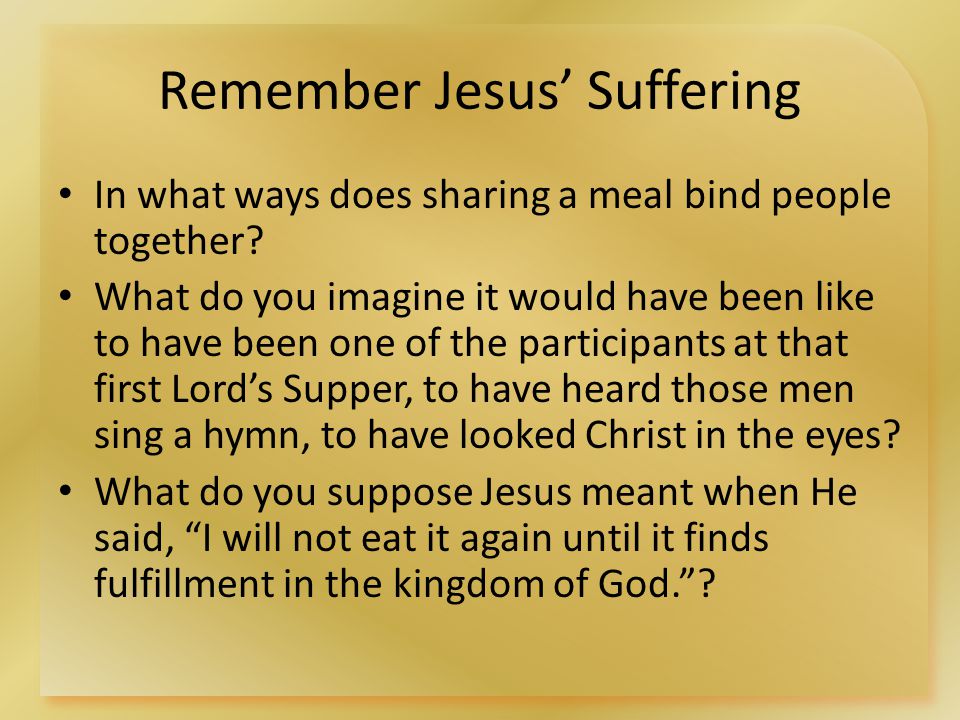Remember Jesus’ Suffering In what ways does sharing a meal bind people together.