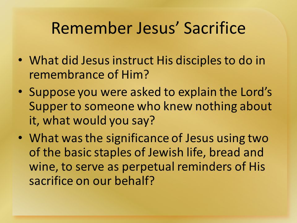 Remember Jesus’ Sacrifice What did Jesus instruct His disciples to do in remembrance of Him.