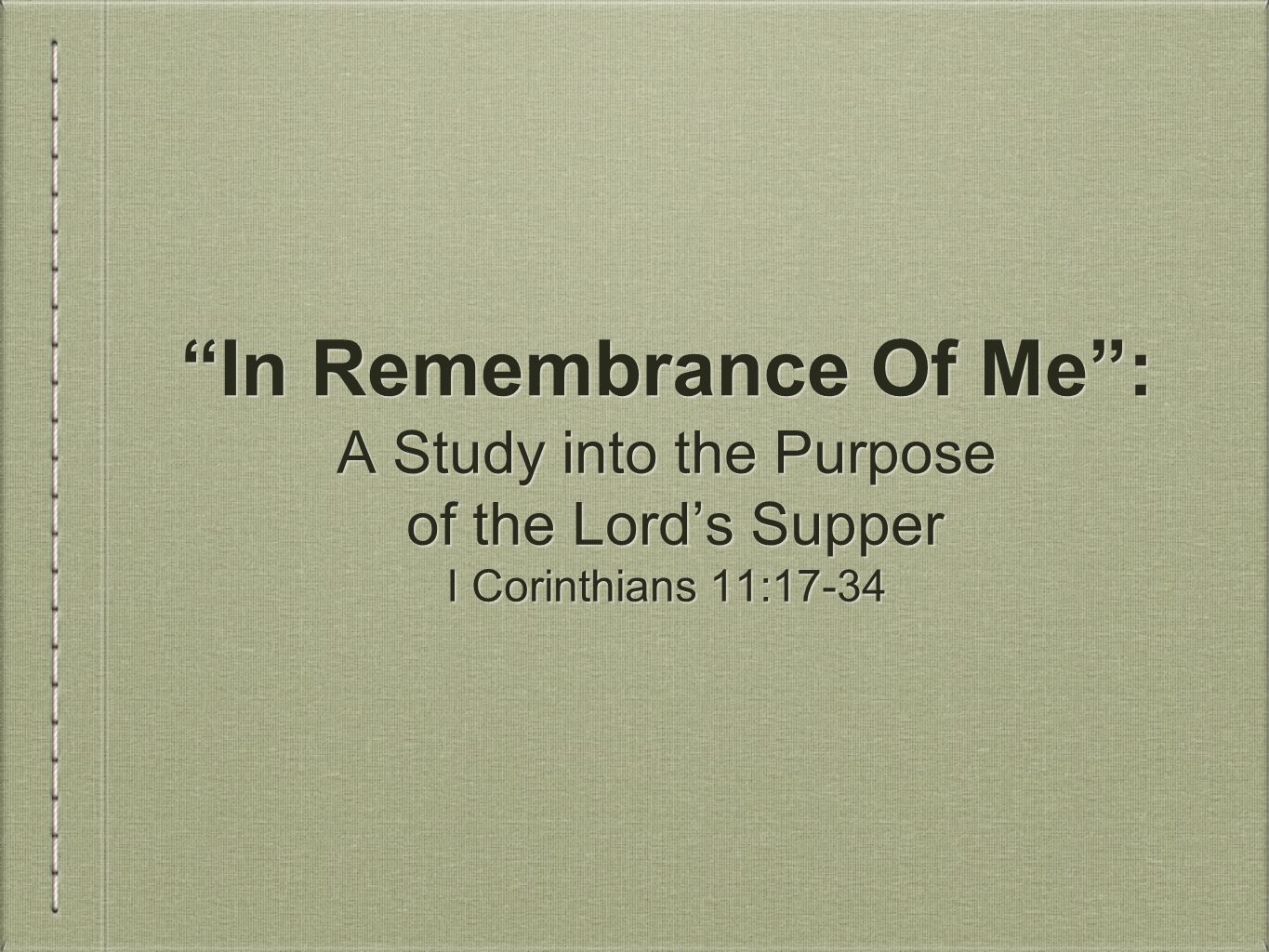 In Remembrance Of Me : A Study into the Purpose of the Lord’s Supper I Corinthians 11:17-34 A Study into the Purpose of the Lord’s Supper I Corinthians 11:17-34