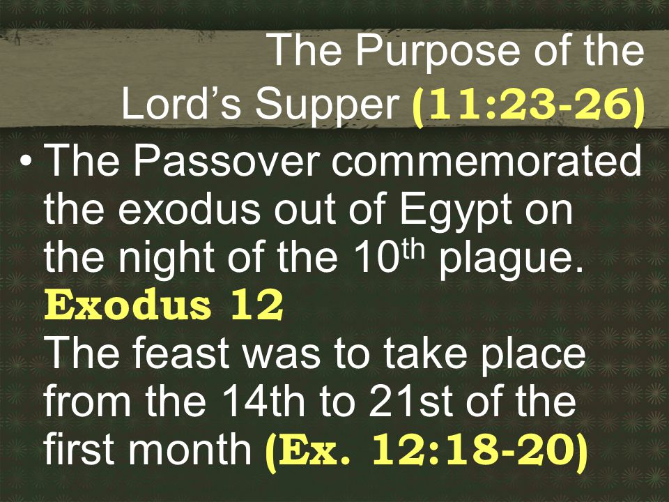 The Purpose of the Lord’s Supper (11:23-26) The Passover commemorated the exodus out of Egypt on the night of the 10 th plague.