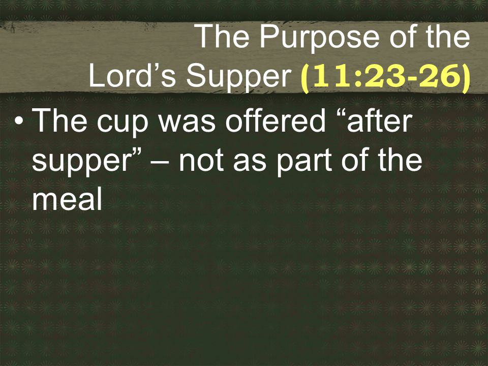 The Purpose of the Lord’s Supper (11:23-26) The cup was offered after supper – not as part of the meal