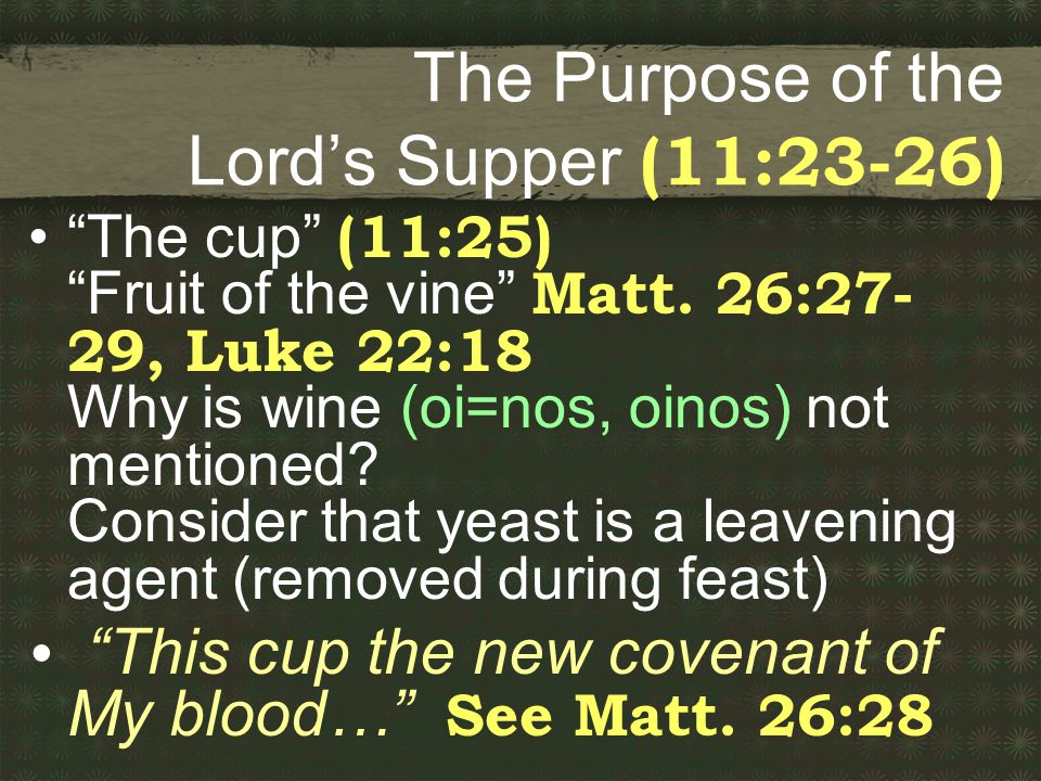 The Purpose of the Lord’s Supper (11:23-26) The cup (11:25) Fruit of the vine Matt.
