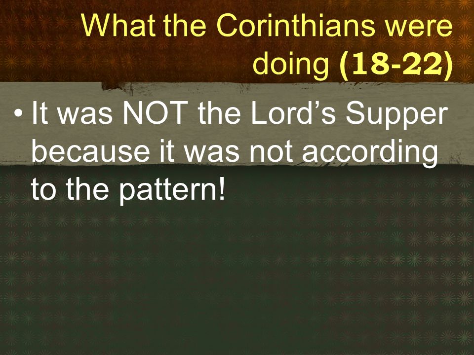 What the Corinthians were doing ( ) It was NOT the Lord’s Supper because it was not according to the pattern!