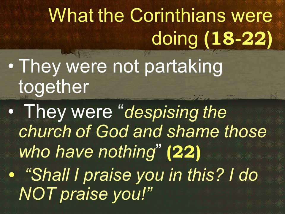 What the Corinthians were doing ( ) They were not partaking together They were despising the church of God and shame those who have nothing (22) Shall I praise you in this.