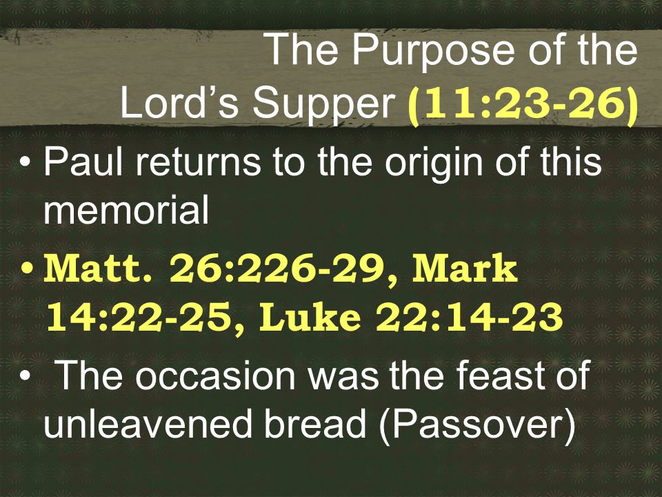 The Purpose of the Lord’s Supper (11:23-26) Paul returns to the origin of this memorial Matt.