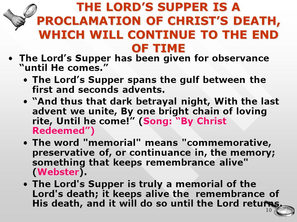 10 THE LORD’S SUPPER IS A PROCLAMATION OF CHRIST’S DEATH, WHICH WILL CONTINUE TO THE END OF TIME The Lord’s Supper has been given for observance until He comes. The Lord’s Supper spans the gulf between the first and seconds advents.