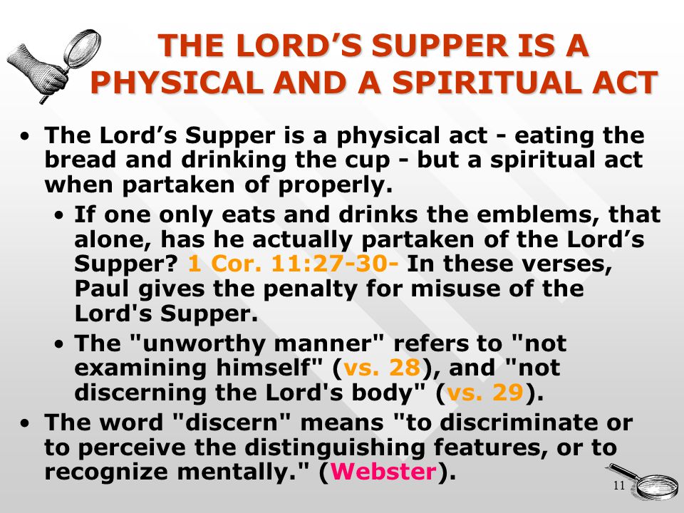 11 THE LORD’S SUPPER IS A PHYSICAL AND A SPIRITUAL ACT The Lord’s Supper is a physical act - eating the bread and drinking the cup - but a spiritual act when partaken of properly.